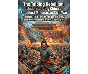 The Taiping Rebellion: Understanding China's Bloodiest Millenarian Civil War: Religion, Ruin, and the Hidden History of the Millenarian Conflict, 1850-1864