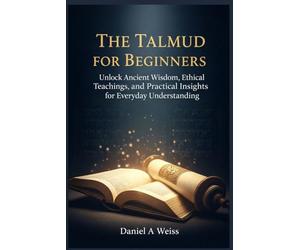 The Talmud for Beginners: Unlock Ancient Wisdom Ethical Teachings, and Practical Insights for Everyday Understanding