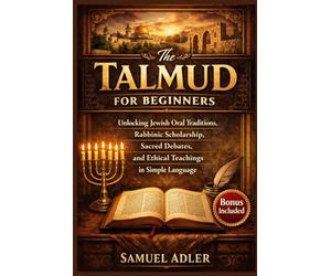 The Talmud for Beginners: Unlocking Jewish Oral Traditions, Rabbinic Scholarship, Sacred Debates, and Ethical Teachings in Simple Language