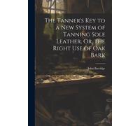 The Tanner's Key To A New System Of Tanning Sole Leather, Or, The Right Use Of Oak Bark