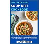 The Tantalizing Soup Diet Cookbook: An Essential Step By Step Guide With Delectable, Nourishing And Easy-To-Follow Soup&broth Recipes To Lose Weight, Burn Belly Fat And Restore Total Health
