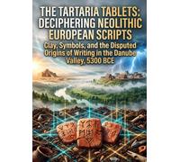 The Tartaria Tablets: Deciphering Neolithic European Scripts: Clay, Symbols, and the Disputed Origins of Writing in the Danube Valley, 5300 BCE