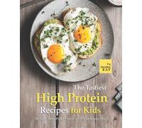 The Tastiest High Protein Recipes For Kids: Delight Your Picky Eaters With Nutritious Meals