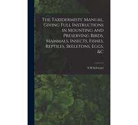 The Taxidermists' Manual, Giving Full Instructions In Mounting And Preserving Birds, Mammals, Insects, Fishes, Reptiles, Skeletons, Eggs, &c
