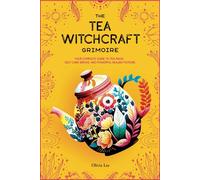 The Tea Witchcraft Grimoire: Your Complete Guide to Tea Magic, Self-Care Brews, and Powerful Healing Potions