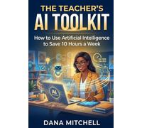 The Teacher's AI Toolkit: How to Use Artificial Intelligence to Save 10 Hours a Week, Personalize Learning, and Finally Get Ahead of Your Workload