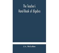 The Teacher's Hand-Book Of Algebra ; Containing Methods, Solutions And Exercises