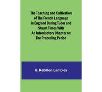 The Teaching And Cultivation Of The French Language In England During Tudor And Stuart Times With An Introductory Chapter On The Preceding Period