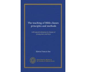 The teaching of Bible classes, principles and methods: with special reference to classes of young men and boys