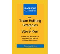 The Team Building Strategies of Steve Kerr: How the NBA Head Coach of the Golden State Warriors Creates a Winning Culture