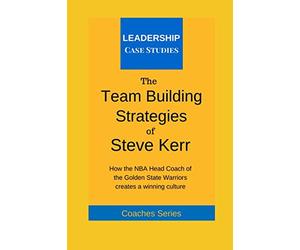 The Team Building Strategies of Steve Kerr: How the NBA Head Coach of the Golden State Warriors Creates a Winning Culture