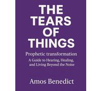 The Tears Of Things: Prophetic Transformation A Guide to Hearing,Healing,and Living Beyond the Noise.