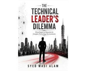 The Technical Leader's Dilemma: From Expert to Executive: A Practical Guide to Technical Leadership, Team Development, and Executive Influence