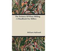 The Technics Of Flour Milling - A Handbook For Millers
