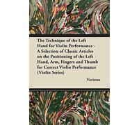The Technique Of The Left Hand For Violin Performance - A Selection Of Classic Articles On The Positioning Of The Left Hand, Arm, Fingers And Thumb Fo