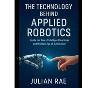 The Technology Behind Applied Robotics: Inside the Rise of Intelligent Machines and the New Age of Automation