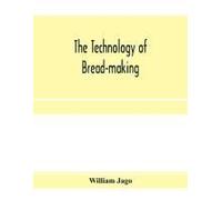 The Technology Of Bread-Making; Including The Chemistry And Analytical And Practical Testing Of Wheat Flour, And Other Materials Employed In Bread-Making And Confectionery