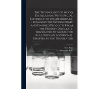 The Technology Of Wood Distillation, With Special Reference To The Methods Of Obtaining The Intermediate And Finished Products From The Primary Distillate. Translated By Alexander Rule. With An Additi