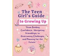 The Teen Girl’s Guide to Growing Up: From Building Confidence and Navigating Friendships to Overcoming Challenges and Planning for the Future