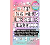 The Teen Girl's Life Skills Handbook: 100+ Essential Skills to Build Confidence, Navigate Relationships, Manage Money Wisely, Stay Safe, and Thrive at School and at Home