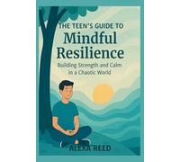 The Teens Guide to Mindful Resilience: Building Strength and Calm in a Chaotic World; including Emotional Intelligence, Stress Management, Authentic Relationships