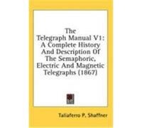 The Telegraph Manual V1: A Complete History and Description of the Semaphoric, Electric and Magnetic Telegraphs (1867) Shaffner, Taliaferro P. (Auteur)