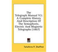 The Telegraph Manual V2: A Complete History and Description of the Semaphoric, Electric and Magnetic Telegraphs (1867) Shaffner, Taliaferro P. (Auteur)