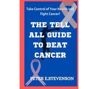 The Tell All Guide To Beat Cancer: Take Control Of Your Health And Fight Cancer!