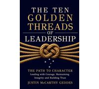 The Ten Golden Threads of Leadership: The Path to Character, Leading with Courage, Maintaining Integrity and Building Trust