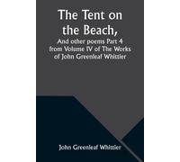 The Tent On The Beach, And Other Poems Part 4 From Volume Iv Of The Works Of John Greenleaf Whittier