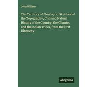The Territory of Florida; or, Sketches of the Topography, Civil and Natural History of the Country, the Climate, and the Indian Tribes, from the First Discovery