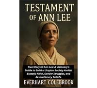 THE TESTAMENT OF ANN LEE: True Story of Ann Lee: A Visionary's Battle to Build a Utopian Society Amidst Ecstatic Faith, Gender Struggles, and Revolutionary Beliefs.