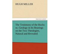The Testimony Of The Rocks Or, Geology In Its Bearings On The Two Theologies, Natural And Revealed