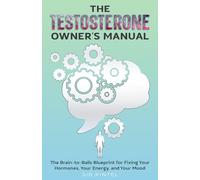 The Testosterone Owner's Manual: The Brain-to-Balls Blueprint for Fixing Your Hormones, Your Energy, and Your Mood