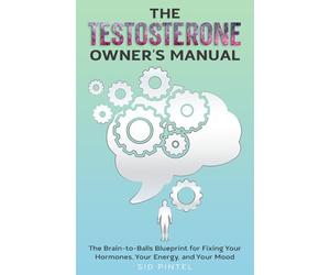 The Testosterone Owner's Manual: The Brain-to-Balls Blueprint for Fixing Your Hormones, Your Energy, and Your Mood