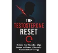 The Testosterone Reset: Reclaim Your Masculine Edge, Energy, and Focus - Naturally, Without Pills or Therapy