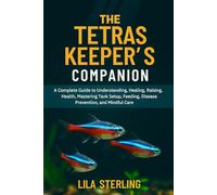 The Tetras Keeper's Companion: A Complete Guide to Understanding, Healing, Raising, Health, Mastering Tank Setup, Feeding, Disease prevention, and Mindful care