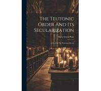 The Teutonic Order And Its Secularization: A Study In The Protestant Revolt