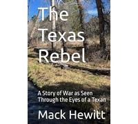 The Texas Rebel: A Story of War as Seen Through the Eyes of a Texan