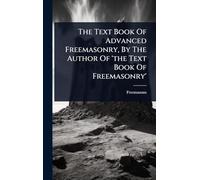 The Text Book Of Advanced Freemasonry, By The Author Of 'the Text Book Of Freemasonry'