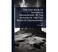 The Text Book Of Advanced Freemasonry, By The Author Of 'the Text Book Of Freemasonry'
