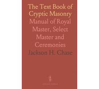The Text Book of Cryptic Masonry: Manual of Royal Master, Select Master and Ceremonies
