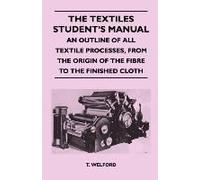The Textiles Student's Manual - An Outline Of All Textile Processes, From The Origin Of The Fibre To The Finished Cloth