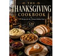 The Thanksgiving Cookbook: 120 Delicious Recipes for the Perfect Thanksgiving Feast, with Festive Appetizers, Turkey Favorites, Comforting Sides, Homemade Breads, Classic Pies and Desserts