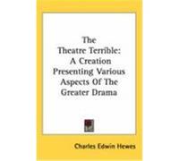 The Theatre Terrible: A Creation Presenting Various Aspects of the Greater Drama Hewes, Charles Edwin (Auteur)