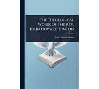 The Theological Works Of The Rev. John Howard Hinton