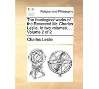 The Theological Works Of The Reverend Mr. Charles Leslie. In Two Volumes. ... Volume 2 Of 2