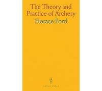The Theory and Practice of Archery: Timeless techniques and modern refinements for accurate shooting and steady progress