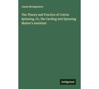 The Theory and Practice of Cotton Spinning, Or, the Carding and Spinning Master's Assistant