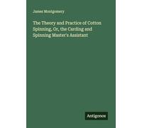 The Theory and Practice of Cotton Spinning, Or, the Carding and Spinning Master's Assistant